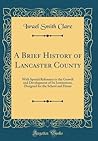 A Brief History of Lancaster County: With Special Reference to the Growth and Development of Its Institutions, Designed for the School and Home (Classic Reprint)