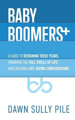 Baby Boomers +: A guide to designing these years, honoring the full circle of life, and creating life-giving conversations