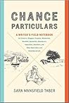 Chance Particulars: A Writer's Field Notebook for Travelers, Bloggers, Essayists, Memoirists, Novelists, Journalists, Adventurers, Naturalists, Sketchers, and Other Note-Takers and Recorders of Life Chance Particulars: A Writer's Field Notebook for Travelers, Bloggers, Essayists, Memoirists, Novelists, Journalists, Adventurers, Naturalists, Sketchers, and Other Note-Takers and Recorders of Life