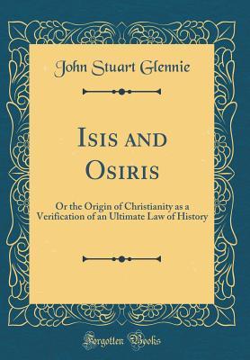 Isis and Osiris: Or the Origin of Christianity as a Verification of an Ultimate Law of History (Classic Reprint)
