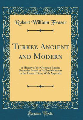 Turkey, Ancient and Modern: A History of the Ottoman Empire From the Period of Its Establishment to the Present Time; With Appendix (Classic Reprint)