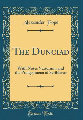 The Dunciad: With Notes Variorum, and the Prolegomena of Scriblerus