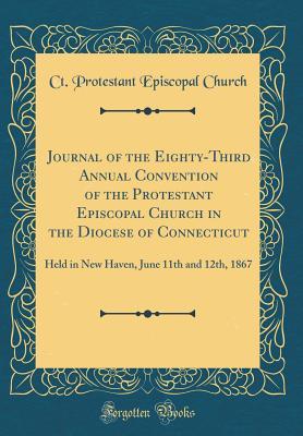 Journal of the Eighty-Third Annual Convention of the Protestant Episcopal Church in the Diocese of Connecticut: Held in New Haven, June 11th and 12th, 1867 (Classic Reprint)