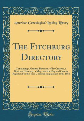 The Fitchburg Directory: Containing a General Directory of Its Citizens, a Business Directory, a Map, and the City and County Register; For the Year Commencing January 15th, 1882 (Classic Reprint)