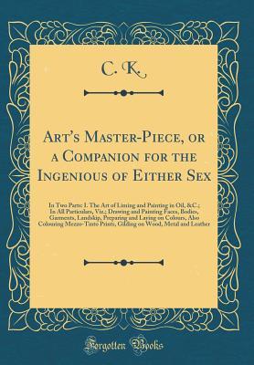 Art's Master-Piece, or a Companion for the Ingenious of Either Sex: In Two Parts: I. The Art of Liming and Painting in Oil, &C.; In All Particulars, ... Preparing and Laying on Colours, Also Colour