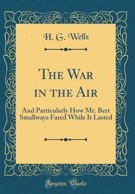 The War in the Air: And Particularly How Mr. Bert Smallways Fared While It Lasted