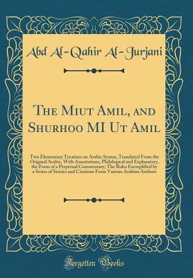 The Miut Amil, and Shurhoo MI Ut Amil: Two Elementary Treatises on Arabic Syntax, Translated From the Original Arabic, With Annotations, Philological ... Exemplified by a Series of Stories and Cit