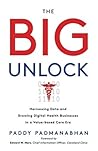 The Big Unlock: Harnessing Data and Growing Digital Health Businesses in a Value-Based Care Era The Big Unlock: Harnessing Data and Growing Digital Health Businesses in a Value-Based Care Era