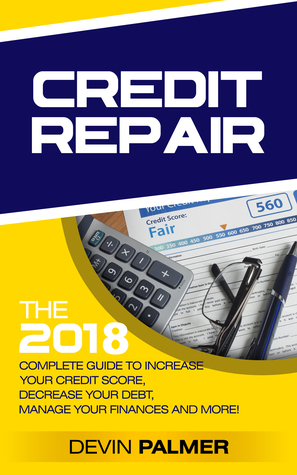 Credit Repair: the 2018 Complete Guide to Increase Your Credit Score, Decrease Your Debt, Manage Your Finances and More!