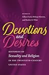 Devotions and Desires: Histories of Sexuality and Religion in the Twentieth-Century United States Devotions and Desires: Histories of Sexuality and Religion in the Twentieth-Century United States