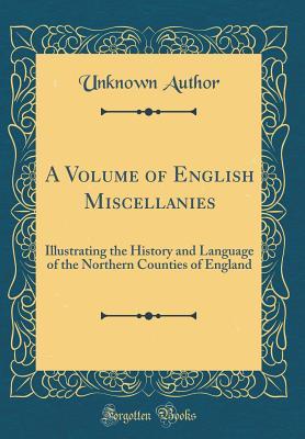 A Volume of English Miscellanies: Illustrating the History and Language of the Northern Counties of England (Classic Reprint)