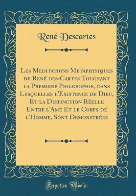 Les Meditations Metaphysiques de René des-Cartes Touchant la Premiere Philosophie, dans Lesquelles l'Existence de Dieu, Et la Distinction Réelle Entre ... (Classic Reprint) (French Edition)