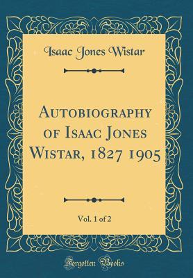 Autobiography of Isaac Jones Wistar, 1827 1905, Vol. 1 of 2 (Classic Reprint)