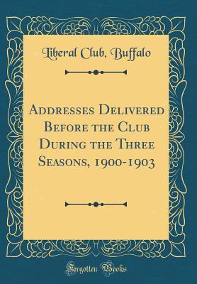 Addresses Delivered Before the Club During the Three Seasons, 1900-1903 (Classic Reprint)