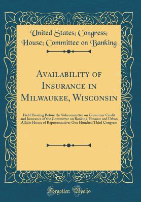 Availability of Insurance in Milwaukee, Wisconsin: Field Hearing Before the Subcommittee on Consumer Credit and Insurance of the Committee on Banking, ... One Hundred Third Congress (Classic Reprint)