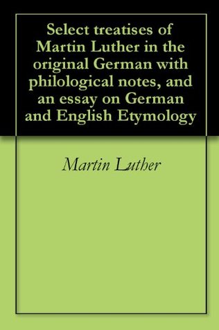 Select treatises of Martin Luther in the original German with philological notes, and an essay on German and English Etymology