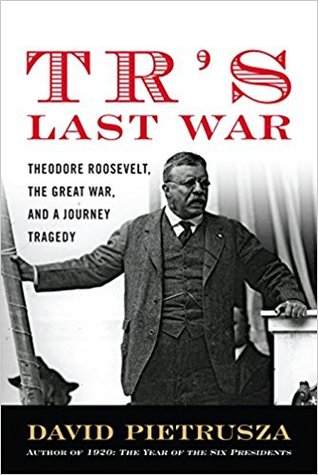 TR's Last War: Theodore Roosevelt, The Great War, and a Journey of Triumph and Tragedy (Hardcover)