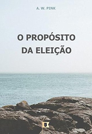 O Propósito da Eleição, por A. W. Pink (A Doutrina da Eleição, por A. W. Pink Livro 7)