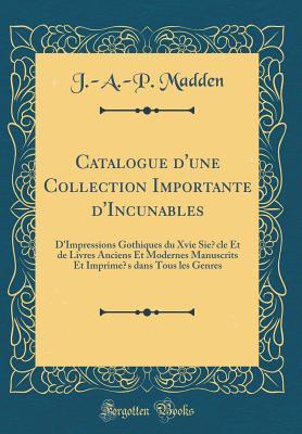 Catalogue d'une Collection Importante d'Incunables: D'Impressions Gothiques du Xvie Siècle Et de Livres Anciens Et Modernes Manuscrits Et Imprimés ... les Genres (Classic Reprint) (French Edition)