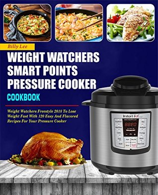 Weight Watchers Smart Points Pressure Cooker Cookbook: Weight Watchers Freestyle 2018 To Lose Weight Fast With 120 Easy And Flavored Recipes For Your Pressure Cooker( Smart Points Cookbook)