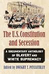 The U.S. Constitution and Secession: A Documentary Anthology of Slavery and White Supremacy The U.S. Constitution and Secession: A Documentary Anthology of Slavery and White Supremacy