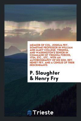 Memoir of Col. Joshua Fry, sometime professor in William and Mary College, Virginia, and Washington's senior in command of Virginia forces, 1754, ... Henry Fry, and a census of their descendants