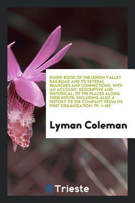 Guide-Book of the Lehigh Valley Railroad and Its Several Branches and Connections; With an Account, Descriptive and Historical, of the Places Along ... from Its First Organization, pp. 1-183