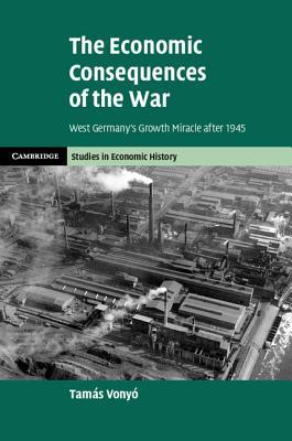 The Economic Consequences of the War: West Germany's Growth Miracle after 1945 (Cambridge Studies in Economic History - Second Series)