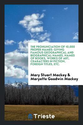 The Pronunciation of 10,000 Proper Names: Giving Famous Geographical and Biographical Names, Names of Books, Works of Art, Characters in Fiction, Foreign Titles, Etc.