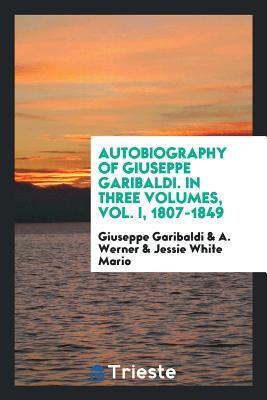 Autobiography of Giuseppe Garibaldi. In Three Volumes, Vol. I, 1807-1849