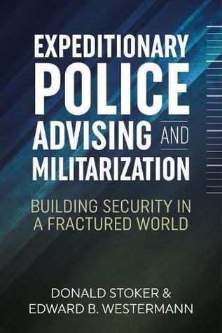 Expeditionary Police Advising and Militarization: Building Security in a Fractured World (Modern Military History)
