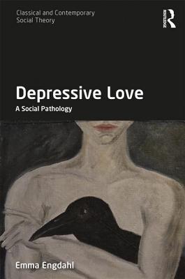 Depressive Love: A Social Pathology (Classical and Contemporary Social Theory)