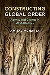 Constructing Global Order: Agency and Change in World Politics Constructing Global Order: Agency and Change in World Politics