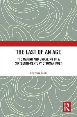 The Last of an Age: The Making and Unmaking of a Sixteenth-Century Ottoman Poet