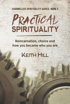 Practical Spirituality: Reincarnation, Choice and How You Became Who You Are (Channelled Spirituality Series Book 2)