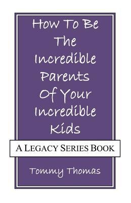 How To Be The Incredible Parents Of Your Incredible Kids: A Legacy Series Book