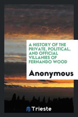 A biography of Fernando Wood: a history of the forgeries, perjuries, and other crimes of our "model" mayor