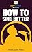How To Sing Better: Your St...