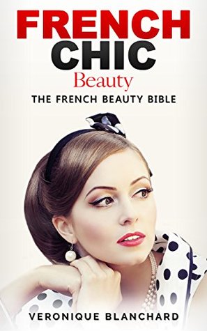 French Chic Beauty: The French Beauty Bible (French Chic, Style and Beauty, Fashion Guide, Style Secrets, Capsule Wardrobe, Parisian Chic, Minimalist Living, #3)