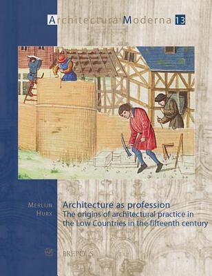 Architecture as profession: The origins of architectural practice in the Low Countries in the fifteenth century (Architectura Moderna) (Architectura ... Exchanges in Europe, 16th-17th Centuries, 13)