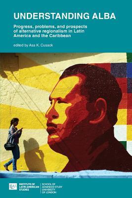 Understanding ALBA: Progress, Problems, and Prospects of Alternative Regionalism in Latin America and the Caribbean (Institute of Latin American Studies)