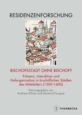 Bischofsstadt Ohne Bischof?: Prasenz, Interaktion Und Hoforganisation in Bischoflichen Stadten Des Mittelalters 1300-1600 (Residenzenforschung. Stadt und Hof) (German Edition)