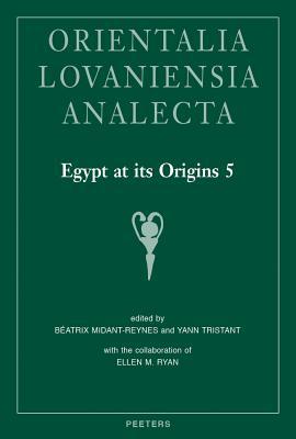 Egypt at its Origins 5: Proceedings of the Fifth International Conference 'Origin of the State. Predynastic and Early Dynastic Egypt', Cairo, 13th-18th April 2014 (Orientalia Lovaniensia Analecta)