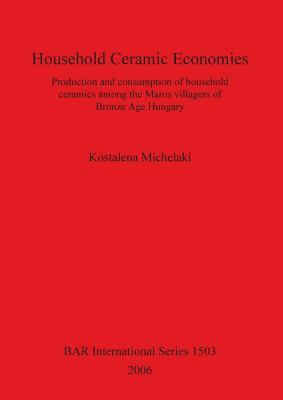 Household Ceramic Economies: Production and Consumption of Household Ceramins among the Maros Villagers of Bronze Age Hungary (BAR International)