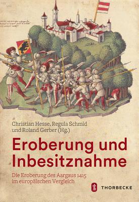 Eroberung Und Inbesitznahme: Die Eroberung Des Aargaus 1415 Im Europaischen Vergleich (English and French and German and Italian Edition)