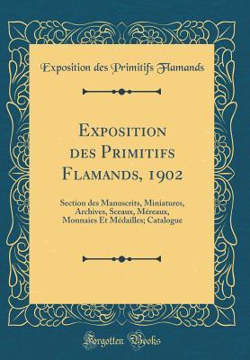 Exposition des Primitifs Flamands, 1902: Section des Manuscrits, Miniatures, Archives, Sceaux, Méreaux, Monnaies Et Médailles; Catalogue (Classic Reprint) (French Edition)