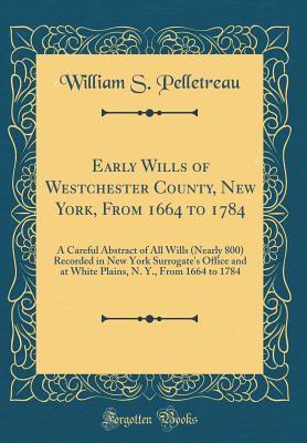 Early Wills of Westchester County, New York, From 1664 to 1784: A Careful Abstract of All Wills (Nearly 800) Recorded in New York Surrogate's Office ... N. Y., From 1664 to 1784 (Classic Reprint)