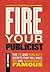 Fire Your Publicist: The PR and Publicity Secrets That Will Make You and Your Business Famous