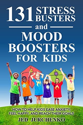 131 Stress Busters and Mood Boosters For Kids: How to help kids ease anxiety, feel happy, and reach their goals (positive parenting)