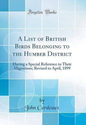 A List of British Birds Belonging to the Humber District: Having a Special Reference to Their Migrations; Revised to April, 1899 (Classic Reprint)